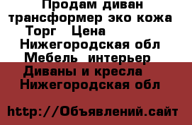 Продам диван трансформер,эко кожа. Торг › Цена ­ 38 000 - Нижегородская обл. Мебель, интерьер » Диваны и кресла   . Нижегородская обл.